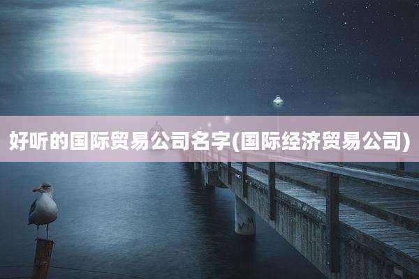 好听的国际贸易公司名字(国际经济贸易公司)
