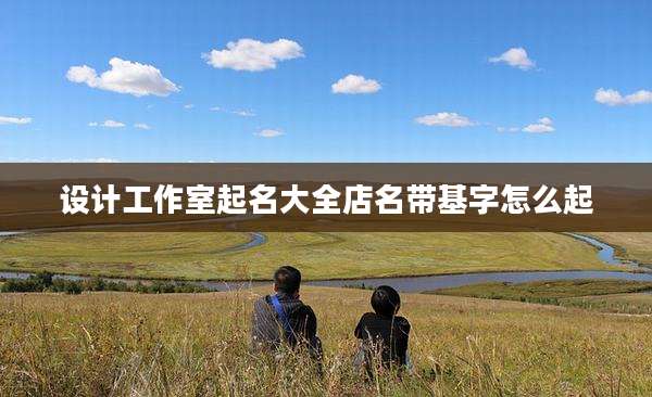 设计工作室起名大全店名带基字怎么起