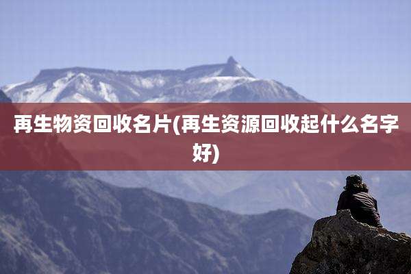 再生物资回收名片(再生资源回收起什么名字好)