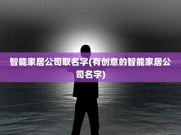 智能家居公司取名字(有创意的智能家居公司名字)