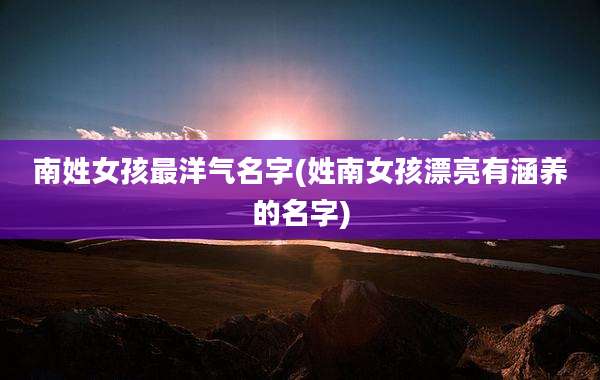 南姓女孩最洋气名字(姓南女孩漂亮有涵养的名字)