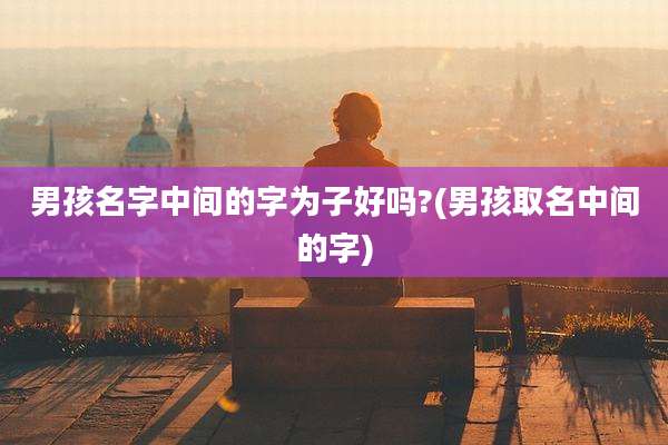男孩名字中间的字为子好吗?(男孩取名中间的字)