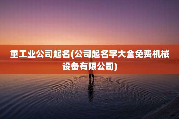 重工业公司起名(公司起名字大全免费机械设备有限公司)
