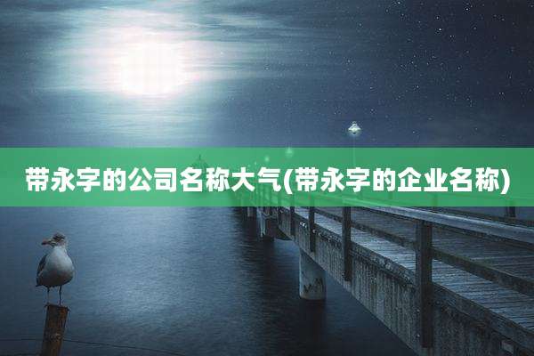带永字的公司名称大气(带永字的企业名称)