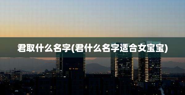 君取什么名字(君什么名字适合女宝宝)