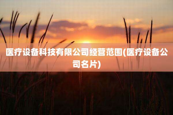 医疗设备科技有限公司经营范围(医疗设备公司名片)