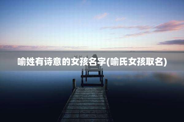 喻姓有诗意的女孩名字(喻氏女孩取名)