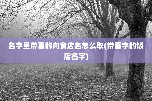 名字里带喜的肉食店名怎么取(带喜字的饭店名字)