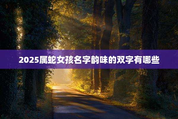 2025属蛇女孩名字韵味的双字有哪些