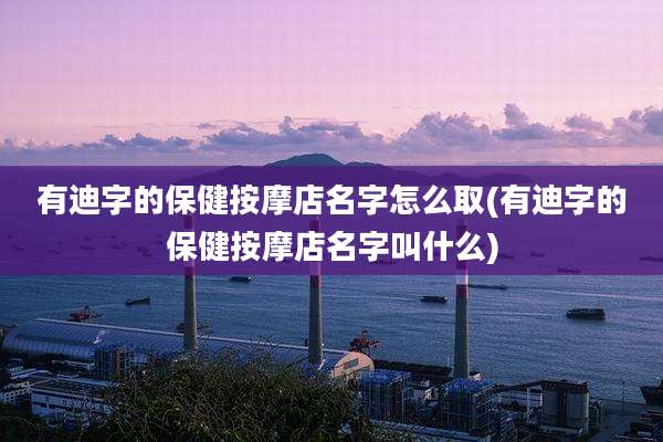 有迪字的保健按摩店名字怎么取(有迪字的保健按摩店名字叫什么)