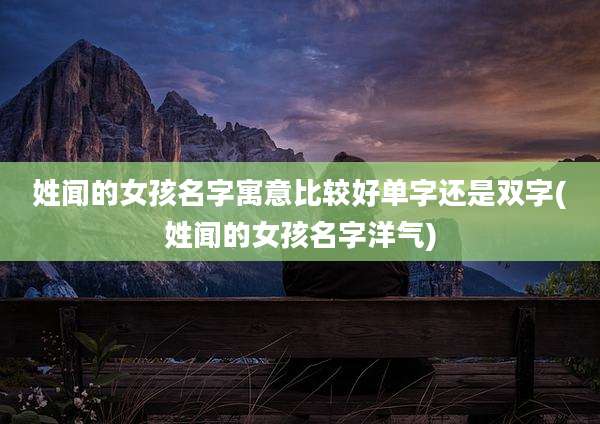 姓闻的女孩名字寓意比较好单字还是双字(姓闻的女孩名字洋气)