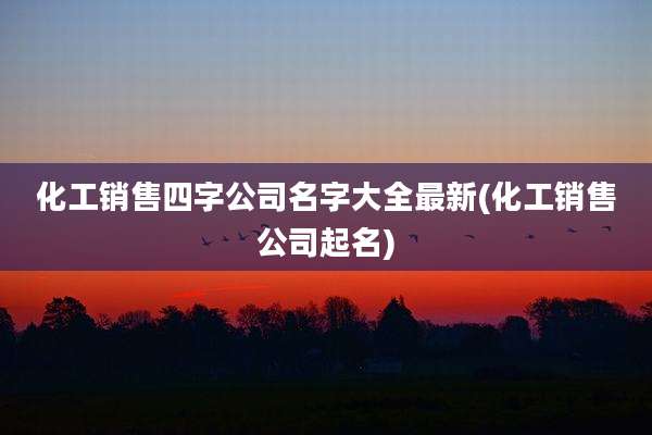 化工销售四字公司名字大全最新(化工销售公司起名)