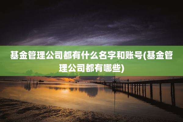 基金管理公司都有什么名字和账号(基金管理公司都有哪些)