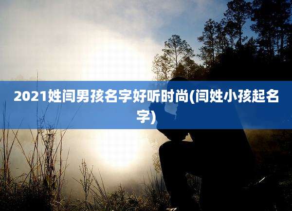 2021姓闫男孩名字好听时尚(闫姓小孩起名字)
