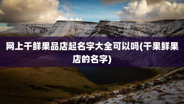 网上干鲜果品店起名字大全可以吗(干果鲜果店的名字)