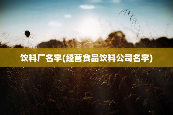 饮料厂名字(经营食品饮料公司名字)