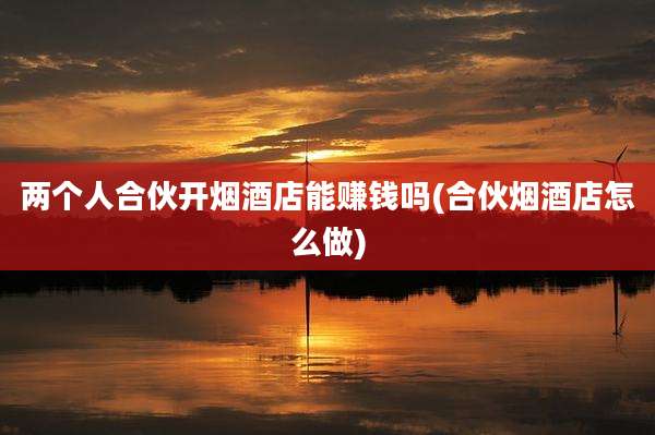 两个人合伙开烟酒店能赚钱吗(合伙烟酒店怎么做)