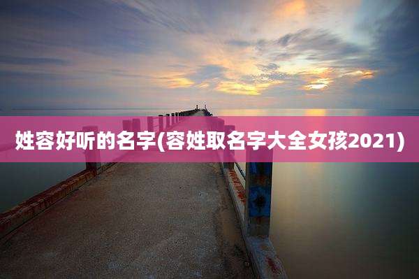 姓容好听的名字(容姓取名字大全女孩2021)