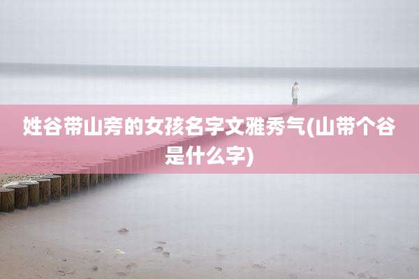姓谷带山旁的女孩名字文雅秀气(山带个谷是什么字)
