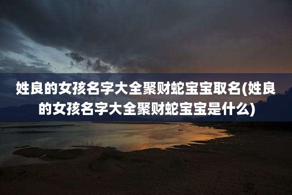 姓良的女孩名字大全聚财蛇宝宝取名(姓良的女孩名字大全聚财蛇宝宝是什么)