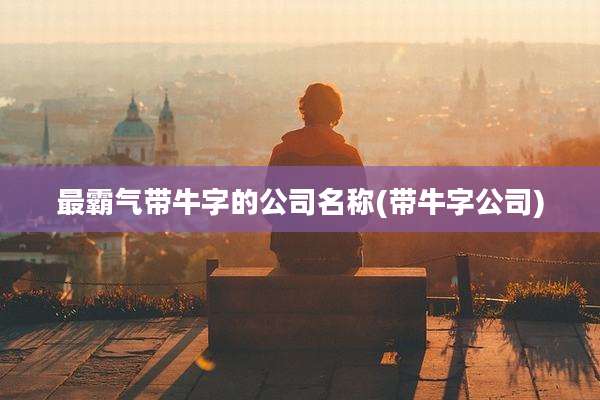 最霸气带牛字的公司名称(带牛字公司)