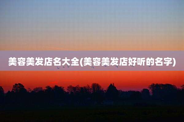 美容美发店名大全(美容美发店好听的名字)