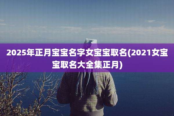 2025年正月宝宝名字女宝宝取名(2021女宝宝取名大全集正月)