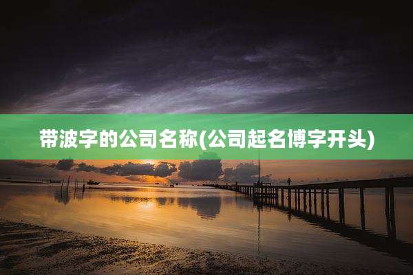 带波字的公司名称(公司起名博字开头)