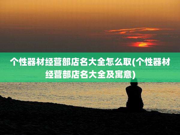个性器材经营部店名大全怎么取(个性器材经营部店名大全及寓意)