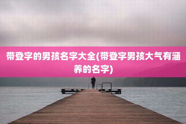 带登字的男孩名字大全(带登字男孩大气有涵养的名字)