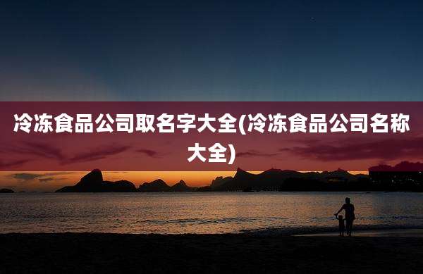冷冻食品公司取名字大全(冷冻食品公司名称大全)
