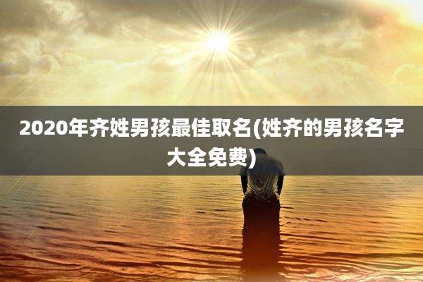 2020年齐姓男孩最佳取名(姓齐的男孩名字大全免费)