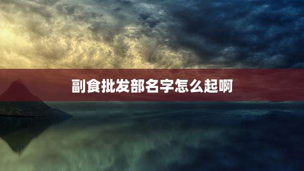 副食批发部名字怎么起啊