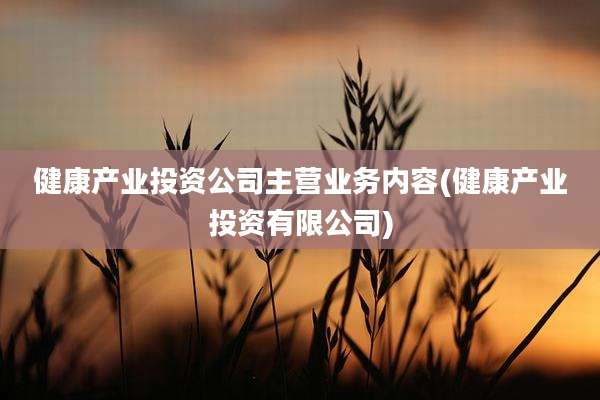 健康产业投资公司主营业务内容(健康产业投资有限公司)