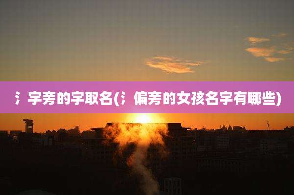 氵字旁的字取名(氵偏旁的女孩名字有哪些)
