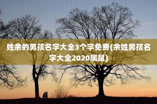 姓余的男孩名字大全3个字免费(余姓男孩名字大全2020属鼠)