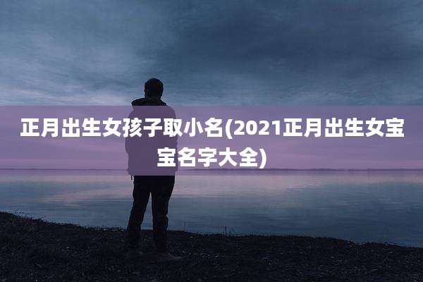 正月出生女孩子取小名(2021正月出生女宝宝名字大全)