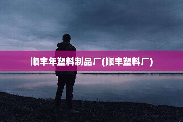 顺丰年塑料制品厂(顺丰塑料厂)
