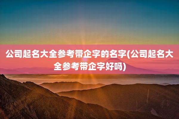 公司起名大全参考带企字的名字(公司起名大全参考带企字好吗)