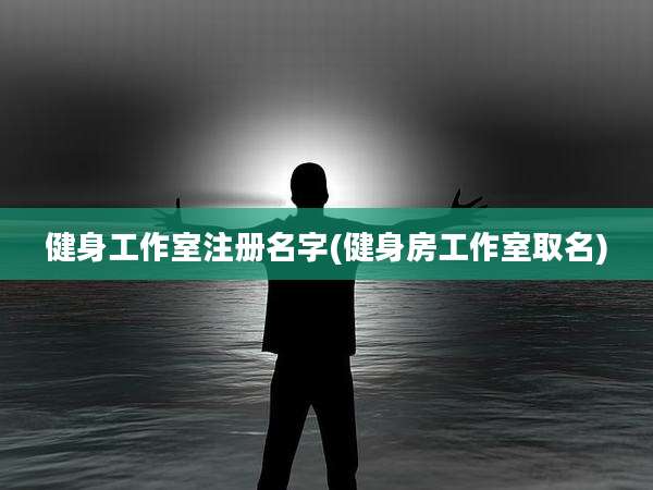 健身工作室注册名字(健身房工作室取名)