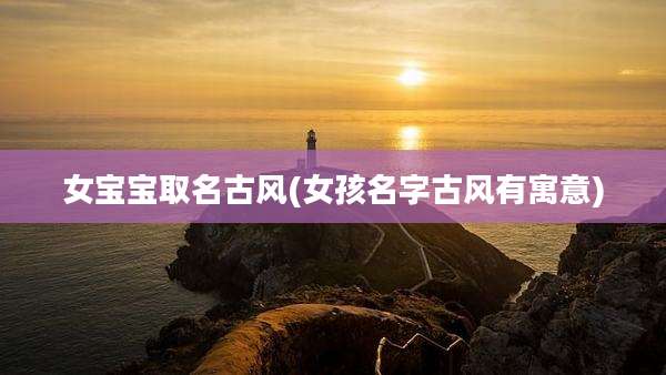 女宝宝取名古风(女孩名字古风有寓意)