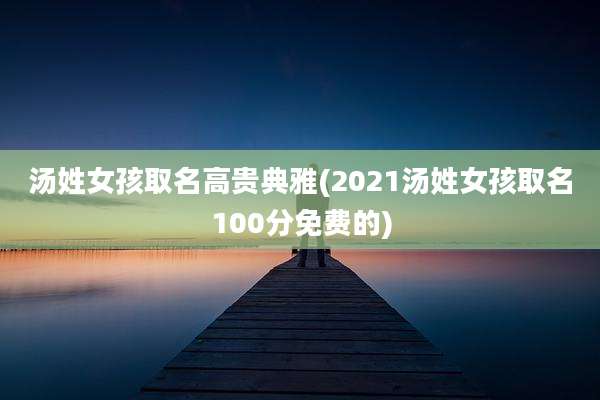 汤姓女孩取名高贵典雅(2021汤姓女孩取名100分免费的)