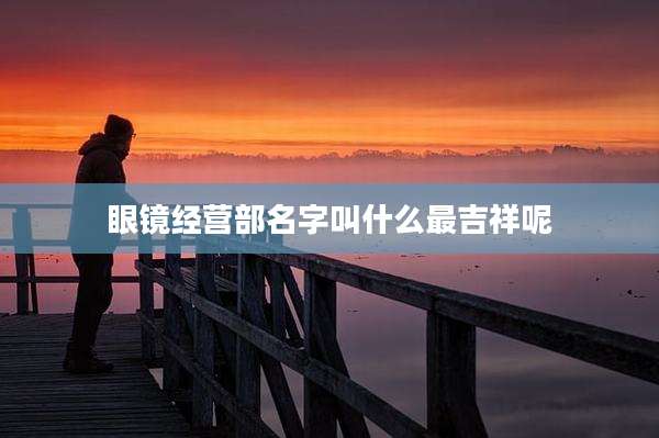 眼镜经营部名字叫什么最吉祥呢