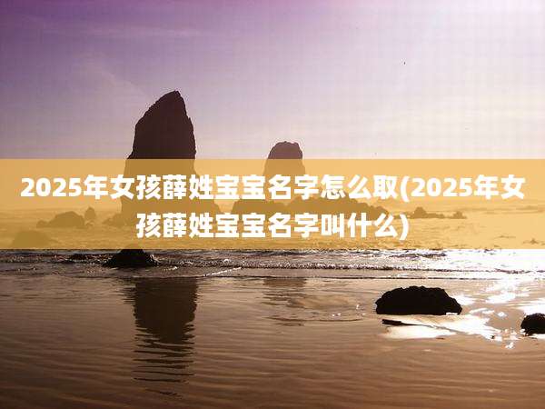 2025年女孩薛姓宝宝名字怎么取(2025年女孩薛姓宝宝名字叫什么)