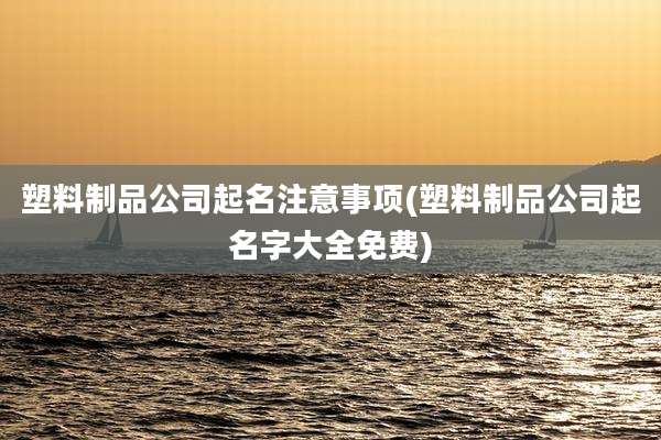 塑料制品公司起名注意事项(塑料制品公司起名字大全免费)