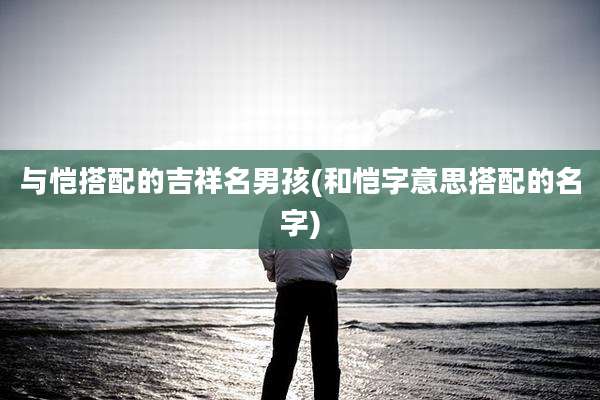 与恺搭配的吉祥名男孩(和恺字意思搭配的名字)