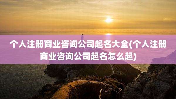 个人注册商业咨询公司起名大全(个人注册商业咨询公司起名怎么起)