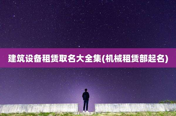 建筑设备租赁取名大全集(机械租赁部起名)