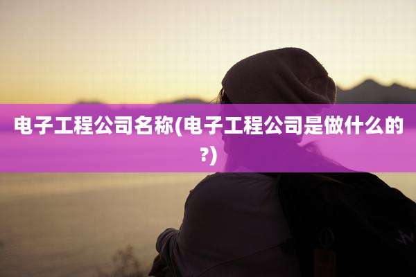 电子工程公司名称(电子工程公司是做什么的?)