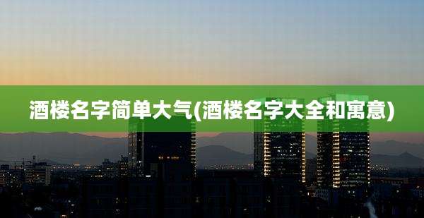 酒楼名字简单大气(酒楼名字大全和寓意)